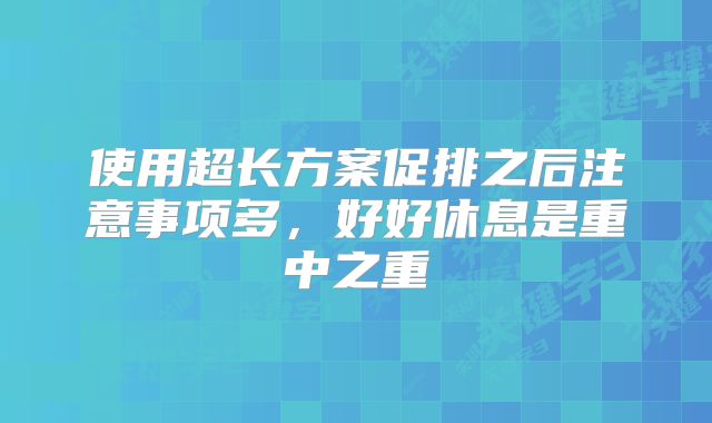 使用超长方案促排之后注意事项多,好好休息是重中之重