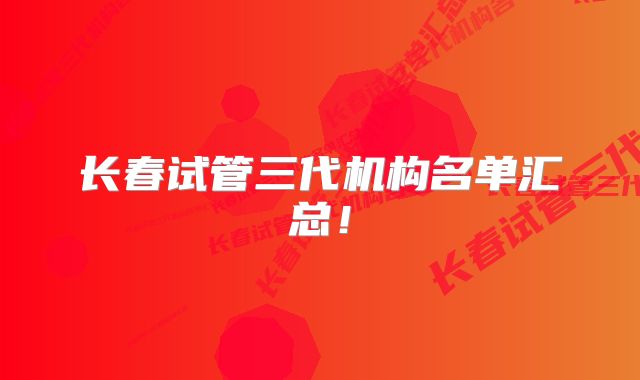 长春试管三代机构名单汇总!