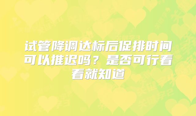 试管降调达标后促排时间可以推迟吗?是否可行看看就知道