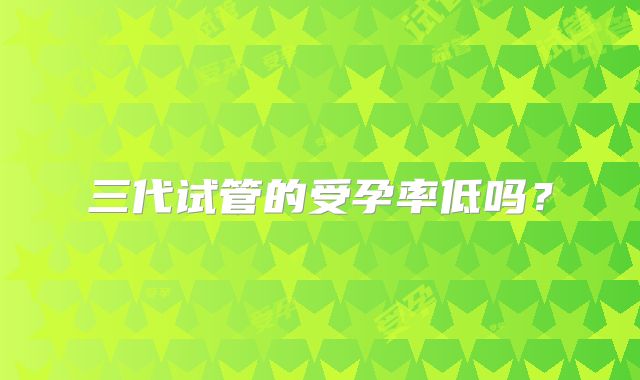 三代试管的受孕率低吗?
