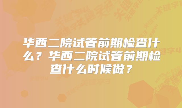 华西二院试管前期检查什么?华西二院试管前期检查什么时候做?
