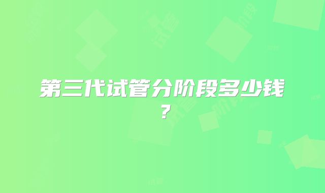 第三代试管分阶段多少钱?