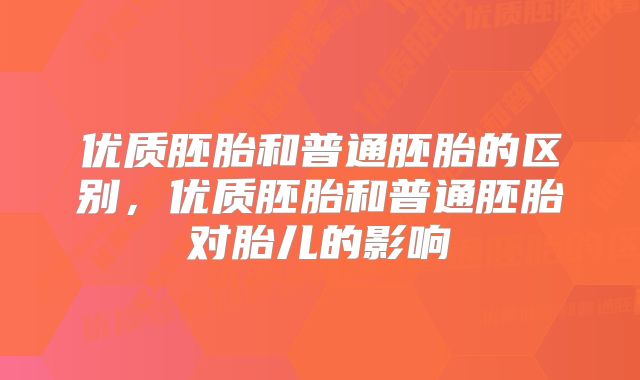 优质胚胎和普通胚胎的区别,优质胚胎和普通胚胎对胎儿的影响