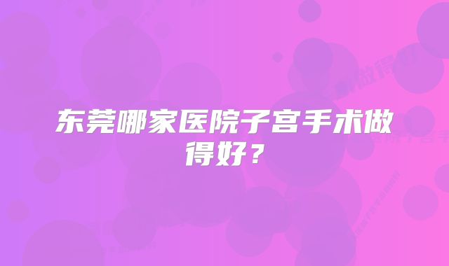 东莞哪家医院子宫手术做得好?