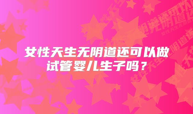 女性天生无阴道还可以做试管婴儿生子吗?