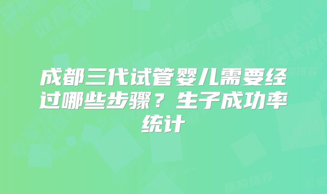 成都三代试管婴儿需要经过哪些步骤?生子成功率统计