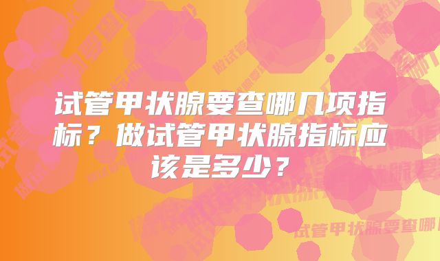 试管甲状腺要查哪几项指标?做试管甲状腺指标应该是多少?