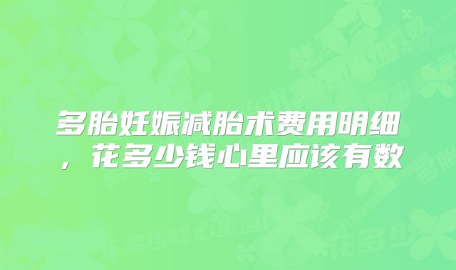 多胎妊娠减胎术费用明细,花多少钱心里应该有数