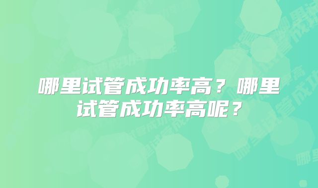 哪里试管成功率高？哪里试管成功率高呢？