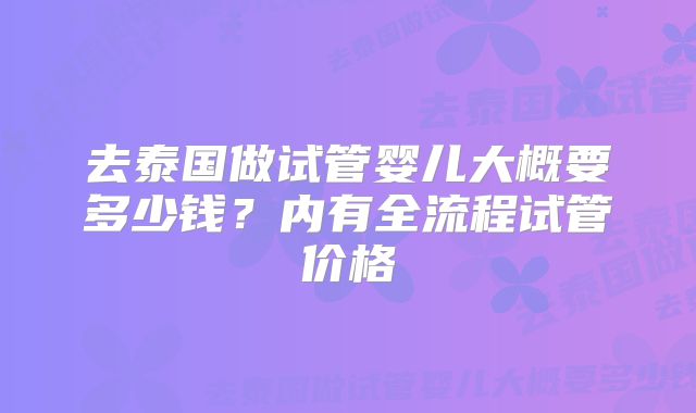 去泰国做试管婴儿大概要多少钱?内有全流程试管价格