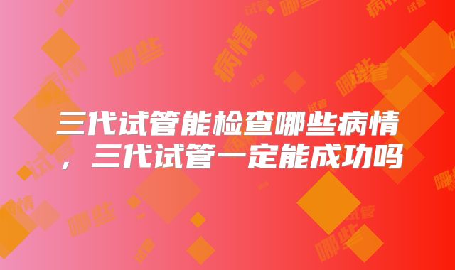 三代试管能检查哪些病情,三代试管一定能成功吗