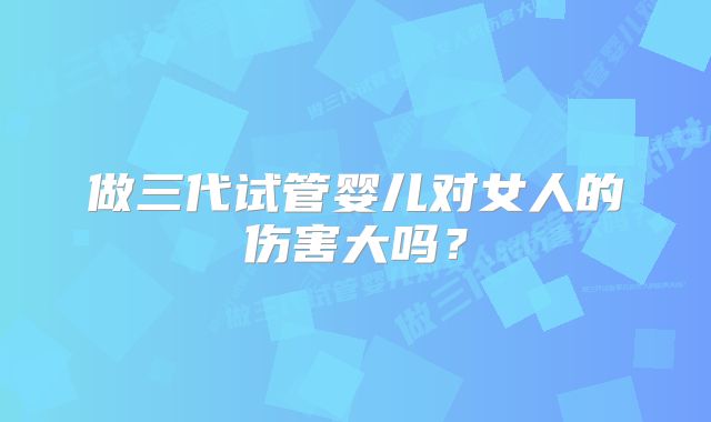 做三代试管婴儿对女人的伤害大吗?