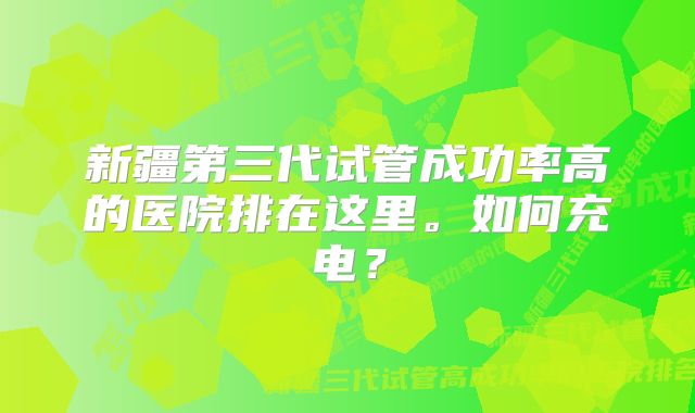 新疆第三代试管成功率高的医院排在这里。如何充电?
