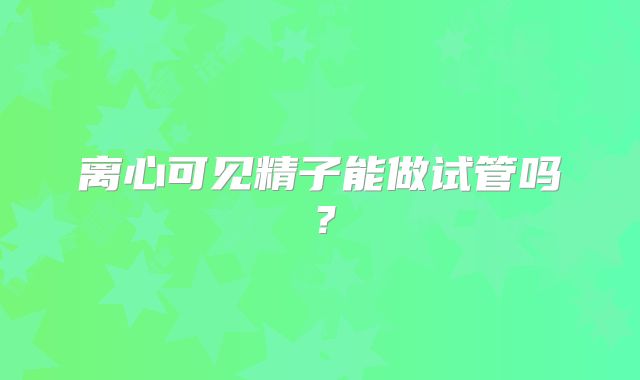 离心可见精子能做试管吗?