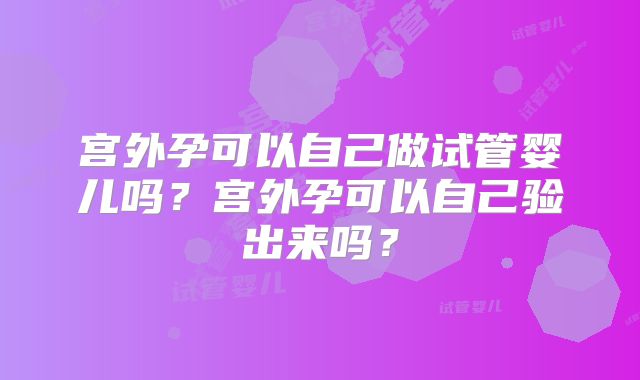 宫外孕可以自己做试管婴儿吗?宫外孕可以自己验出来吗?