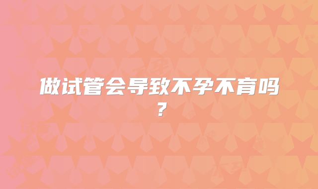 做试管会导致不孕不育吗？