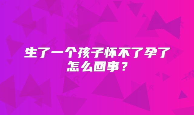 生了一个孩子怀不了孕了怎么回事?
