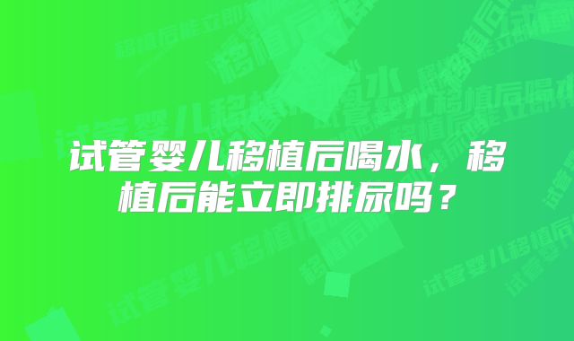 试管婴儿移植后喝水,移植后能立即排尿吗?