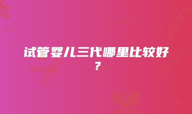 试管婴儿三代哪里比较好?