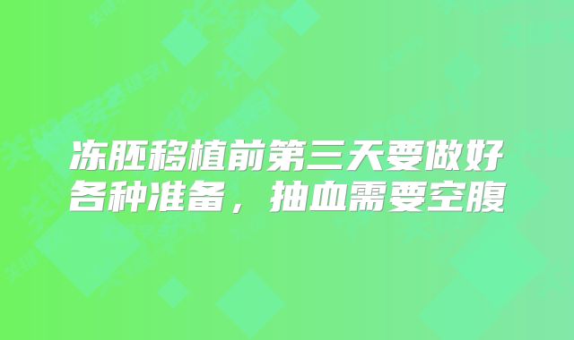 冻胚移植前第三天要做好各种准备,抽血需要空腹