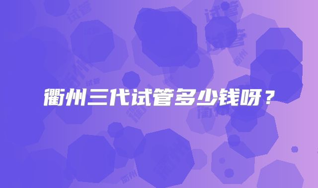 衢州三代试管多少钱呀?