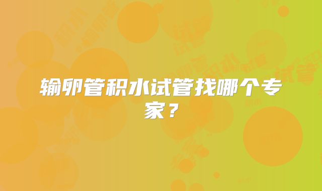 输卵管积水试管找哪个专家?