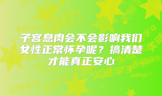 子宫息肉会不会影响我们女性正常怀孕呢?搞清楚才能真正安心
