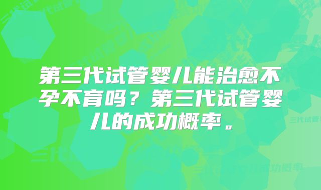 第三代试管婴儿能治愈不孕不育吗?第三代试管婴儿的成功概率。