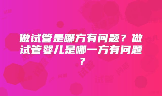 做试管是哪方有问题?做试管婴儿是哪一方有问题?