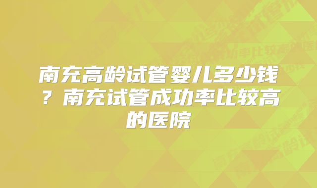 南充高龄试管婴儿多少钱?南充试管成功率比较高的医院