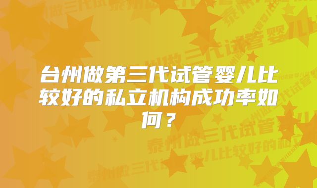 台州做第三代试管婴儿比较好的私立机构成功率如何?