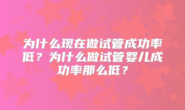 为什么现在做试管成功率低?为什么做试管婴儿成功率那么低?