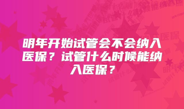 明年开始试管会不会纳入医保?试管什么时候能纳入医保?