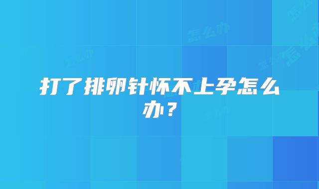 打了排卵针怀不上孕怎么办?