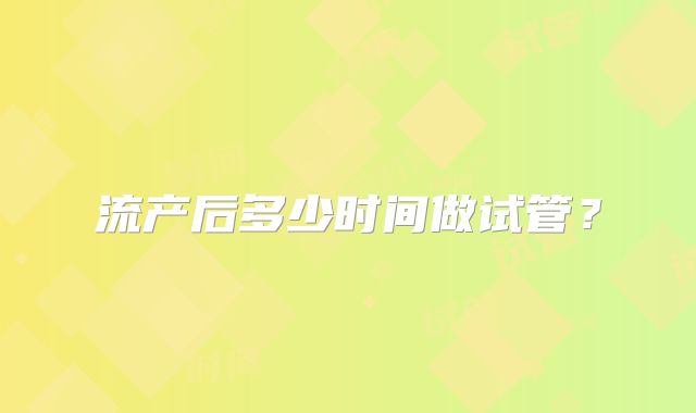 流产后多少时间做试管?