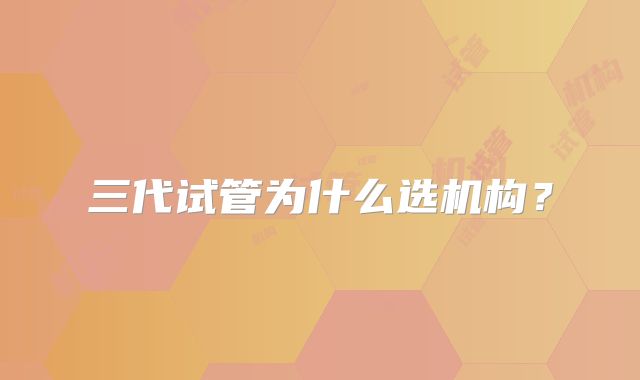 三代试管为什么选机构?