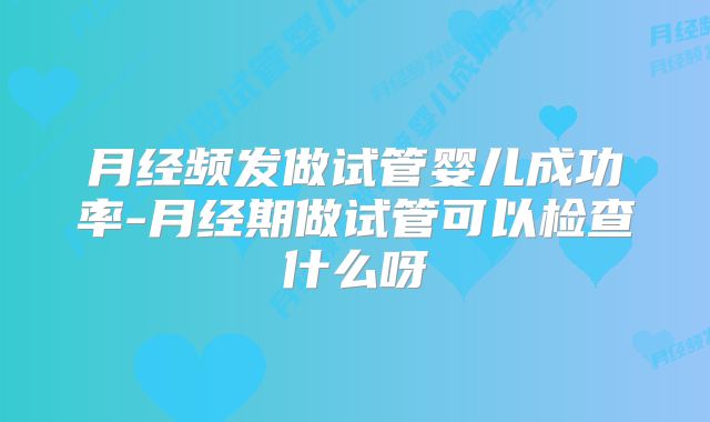 月经频发做试管婴儿成功率-月经期做试管可以检查什么呀