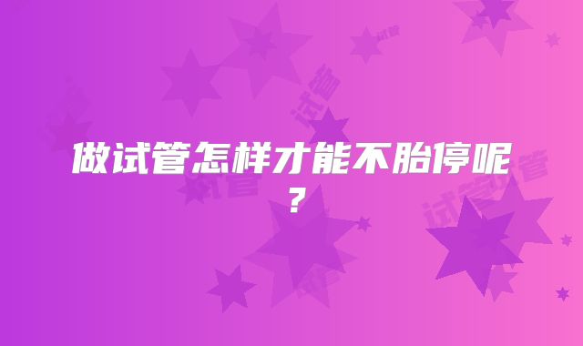 做试管怎样才能不胎停呢?