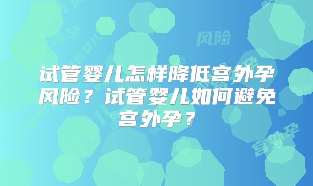 试管婴儿怎样降低宫外孕风险？试管婴儿如何避免宫外孕？