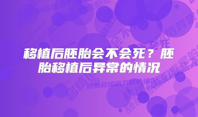 移植后胚胎会不会死?胚胎移植后异常的情况