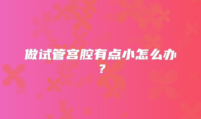 做试管宫腔有点小怎么办?