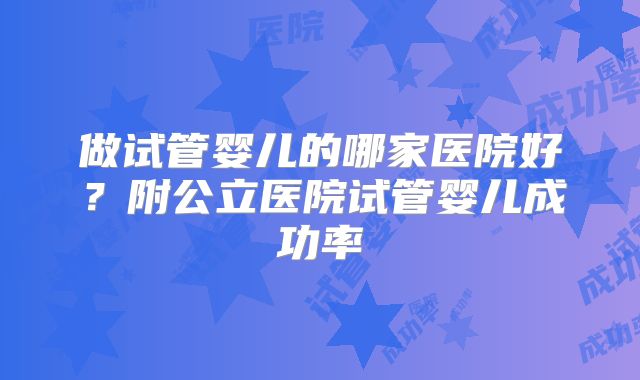 做试管婴儿的哪家医院好?附公立医院试管婴儿成功率