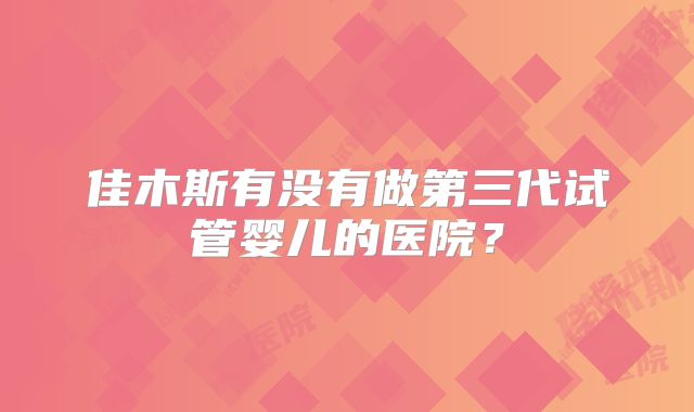 佳木斯有没有做第三代试管婴儿的医院?