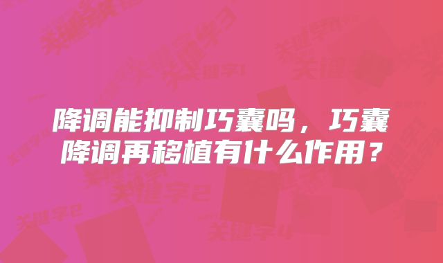 降调能抑制巧囊吗,巧囊降调再移植有什么作用?