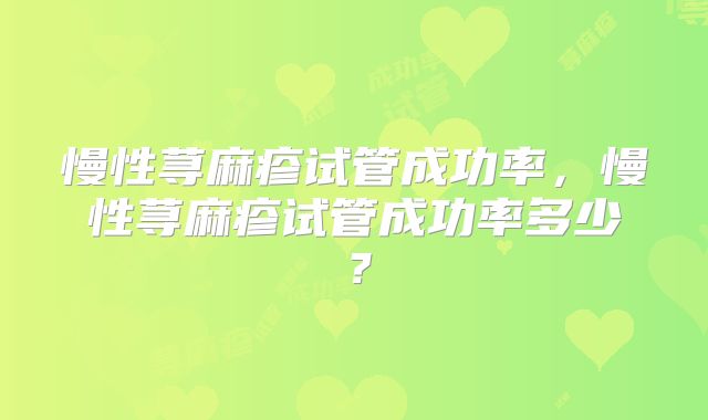 慢性荨麻疹试管成功率,慢性荨麻疹试管成功率多少?