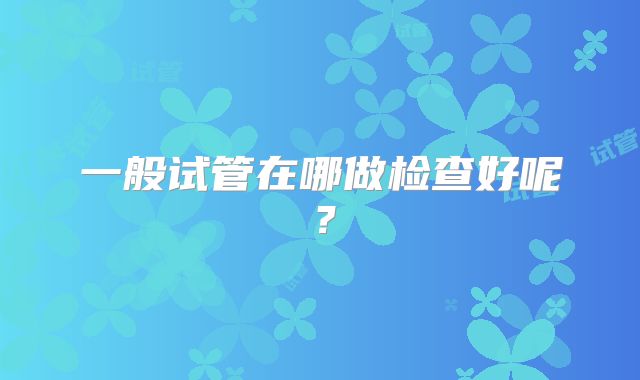 一般试管在哪做检查好呢?