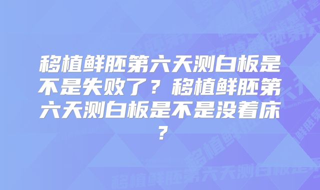 移植鲜胚第六天测白板是不是失败了?移植鲜胚第六天测白板是不是没着床?