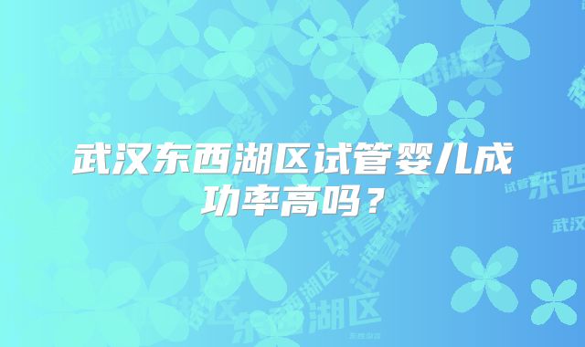 武汉东西湖区试管婴儿成功率高吗?