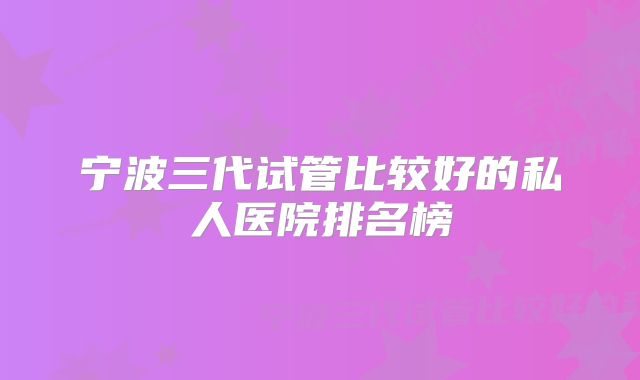 宁波三代试管比较好的私人医院排名榜