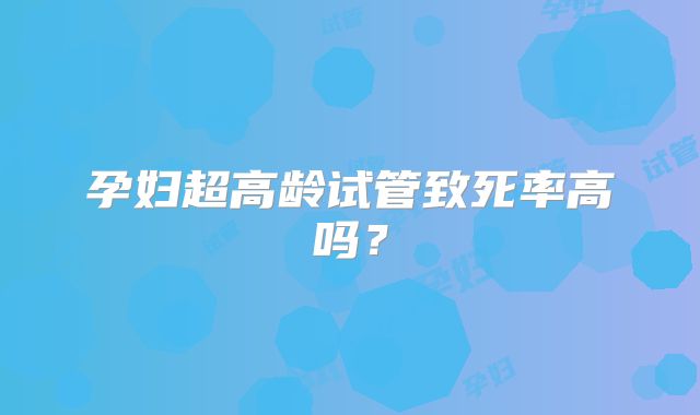 孕妇超高龄试管致死率高吗?